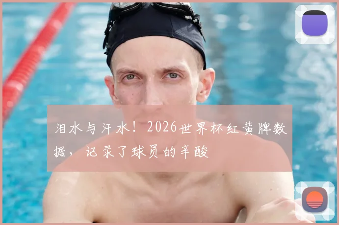 泪水与汗水！2026世界杯红黄牌数据，记录了球员的辛酸