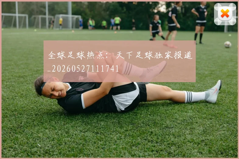 全球足球热点：天下足球独家报道_20260527111741