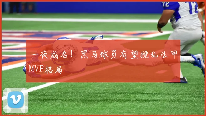 一夜成名！黑马球员有望搅乱法甲MVP格局