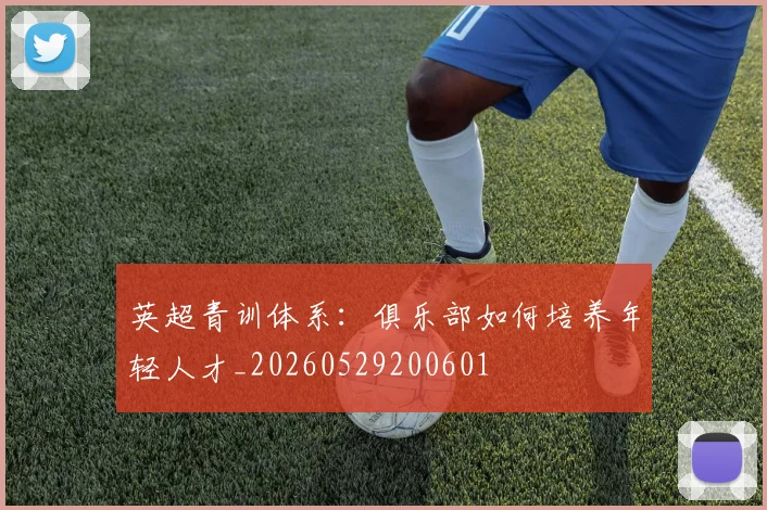 英超青训体系：俱乐部如何培养年轻人才_20260529200601