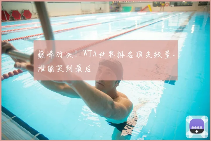 巅峰对决！WTA世界排名顶尖较量，谁能笑到最后
