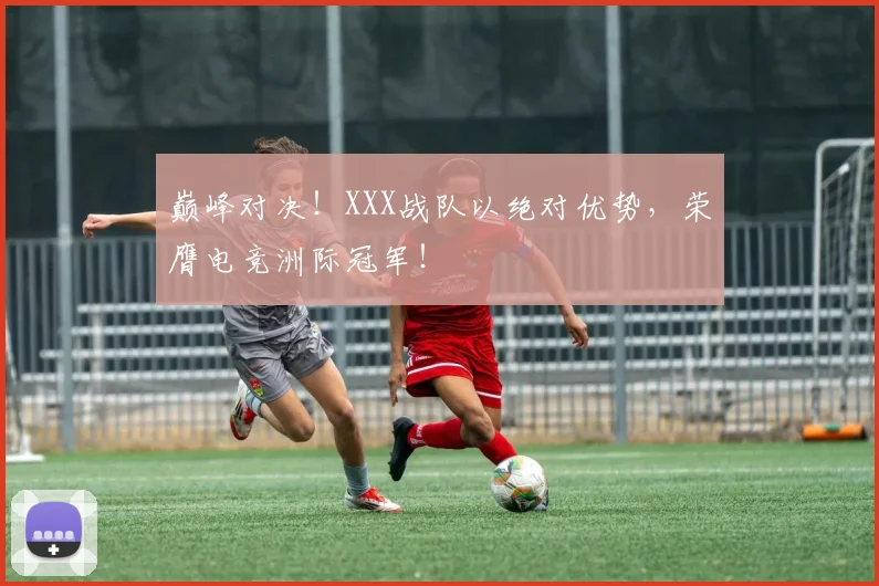 巅峰对决！XXX战队以绝对优势，荣膺电竞洲际冠军！