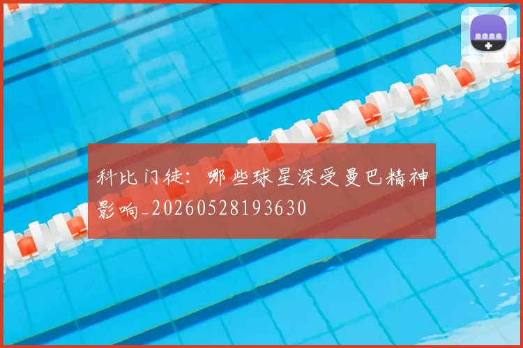 科比门徒：哪些球星深受曼巴精神影响_20260528193630