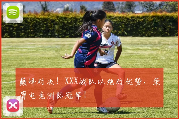 巅峰对决！XXX战队以绝对优势，荣膺电竞洲际冠军！