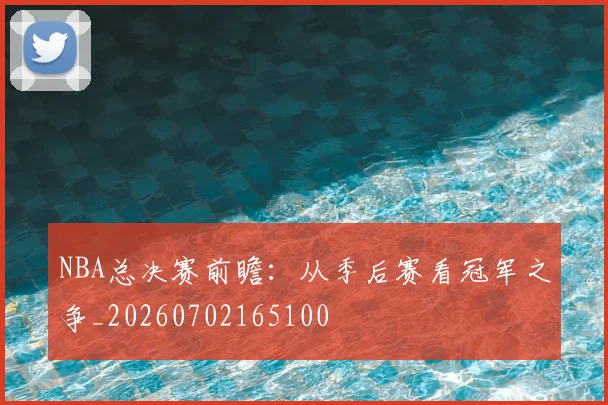 NBA总决赛前瞻：从季后赛看冠军之争_20260702165100