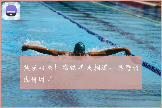 焦点对决！宿敌再次相遇，恩怨情仇何时了
