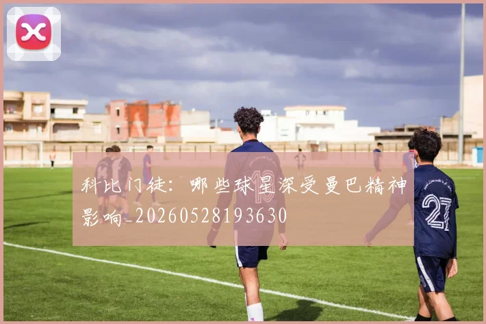 科比门徒：哪些球星深受曼巴精神影响_20260528193630