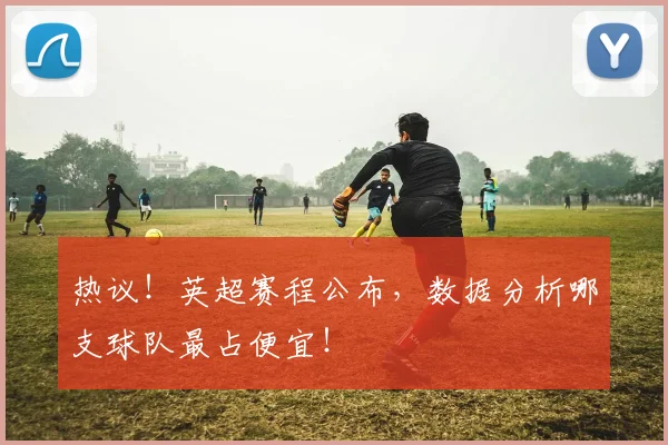 热议！英超赛程公布，数据分析哪支球队最占便宜！