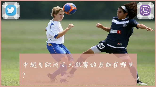 中超与欧洲五大联赛的差距在哪里？