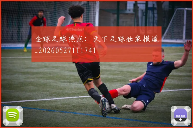 全球足球热点：天下足球独家报道_20260527111741