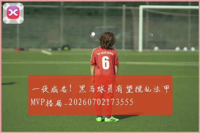 一夜成名！黑马球员有望搅乱法甲MVP格局_20260702173555