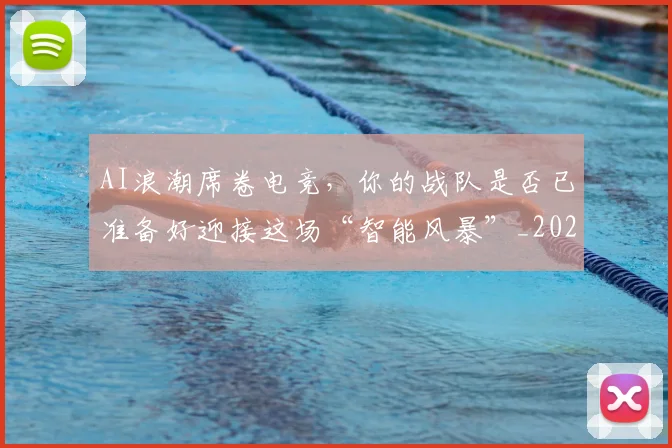 AI浪潮席卷电竞，你的战队是否已准备好迎接这场“智能风暴”_20260702034633