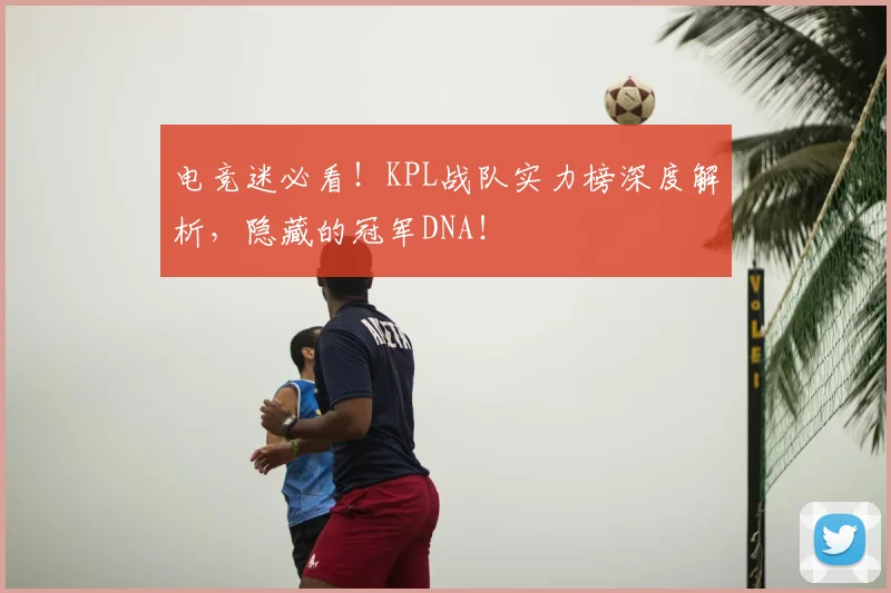 电竞迷必看！KPL战队实力榜深度解析，隐藏的冠军DNA！