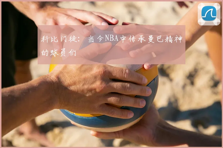 科比门徒：当今NBA中传承曼巴精神的球员们