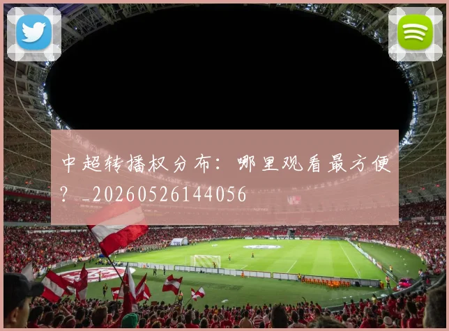 中超转播权分布：哪里观看最方便？_20260526144056